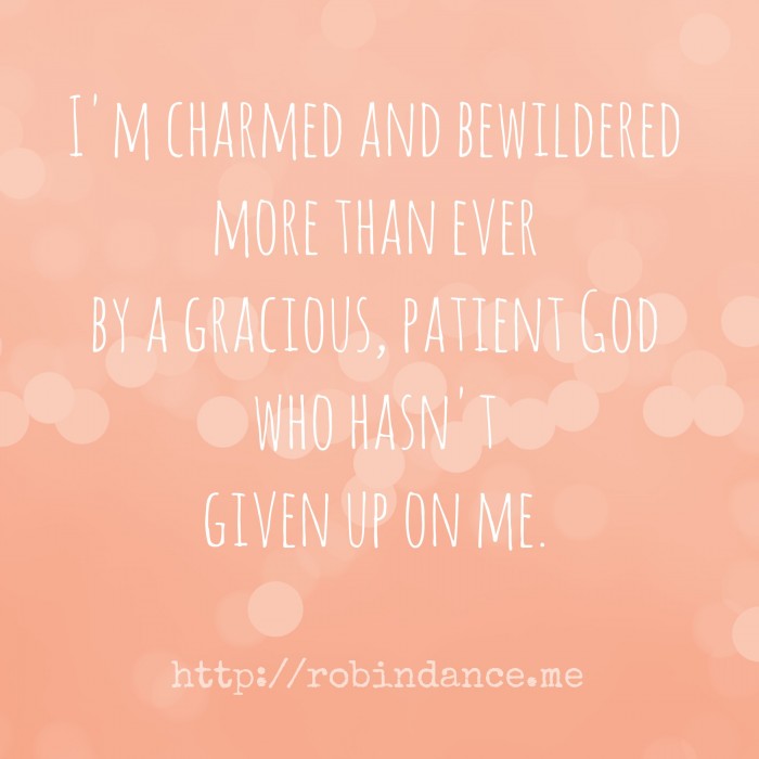 I am charmed and bewildered more than ever by a gracious, patient God who has not given up on me.